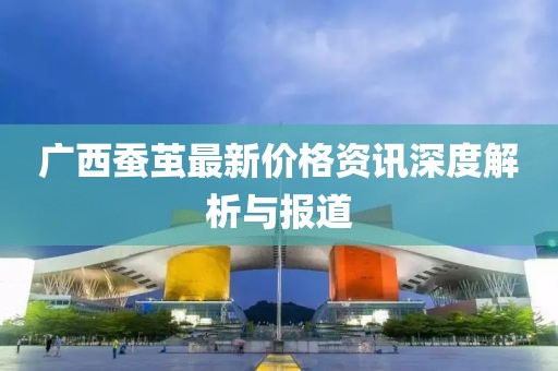 广西蚕茧最新价格资讯深度解析与报道