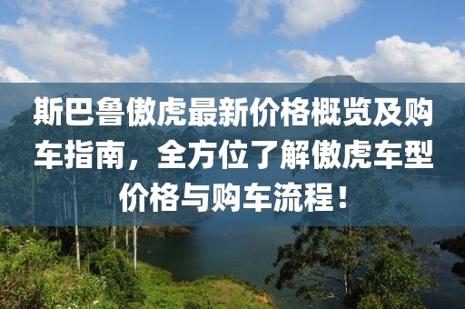 斯巴鲁傲虎最新价格概览及购车指南，全方位了解傲虎车型价格与购车流程！