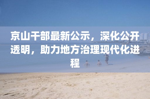 京山干部最新公示，深化公开透明，助力地方治理现代化进程