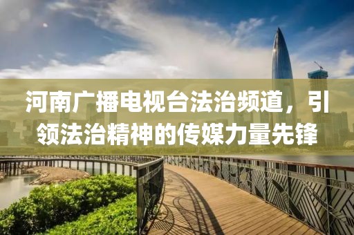 河南广播电视台法治频道，引领法治精神的传媒力量先锋