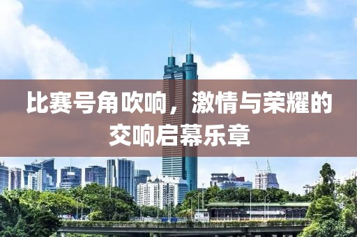 比赛号角吹响，激情与荣耀的交响启幕乐章
