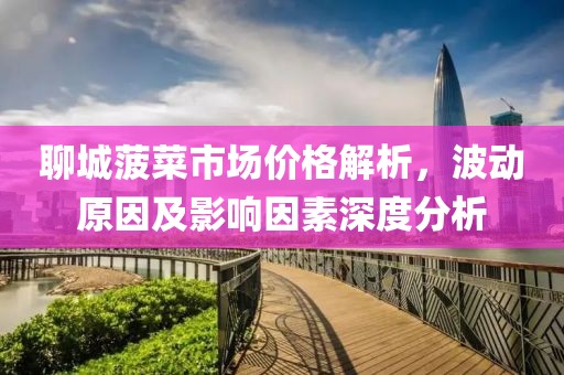 聊城菠菜市场价格解析，波动原因及影响因素深度分析