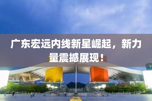 广东宏远内线新星崛起，新力量震撼展现！