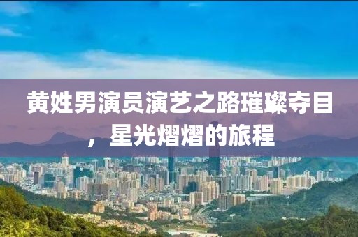 黄姓男演员演艺之路璀璨夺目，星光熠熠的旅程
