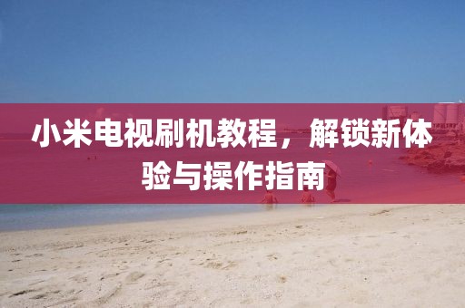 小米电视刷机教程，解锁新体验与操作指南
