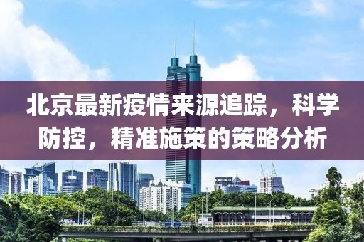 北京最新疫情来源追踪，科学防控，精准施策的策略分析
