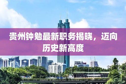 贵州钟勉最新职务揭晓，迈向历史新高度