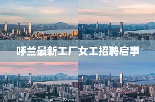呼兰最新工厂女工招聘启事