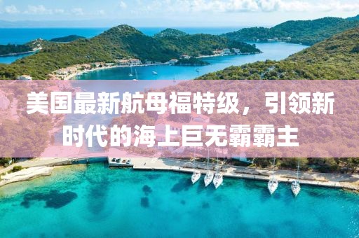 美国最新航母福特级，引领新时代的海上巨无霸霸主