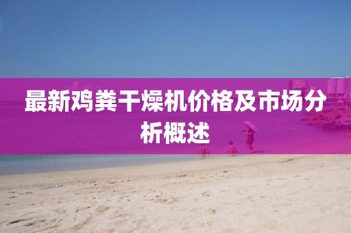 最新鸡粪干燥机价格及市场分析概述