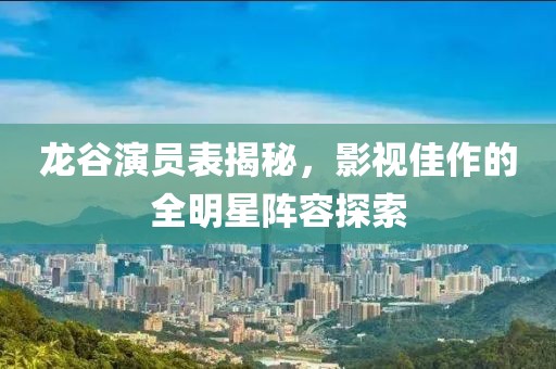 龙谷演员表揭秘，影视佳作的全明星阵容探索