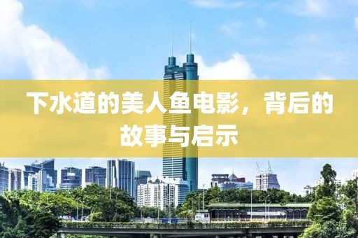 下水道的美人鱼电影，背后的故事与启示