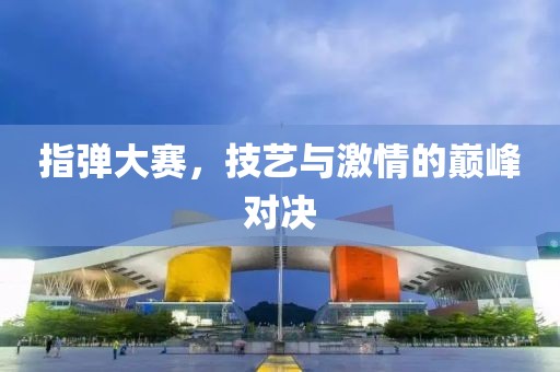 指弹大赛，技艺与激情的巅峰对决