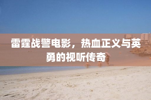 雷霆战警电影，热血正义与英勇的视听传奇