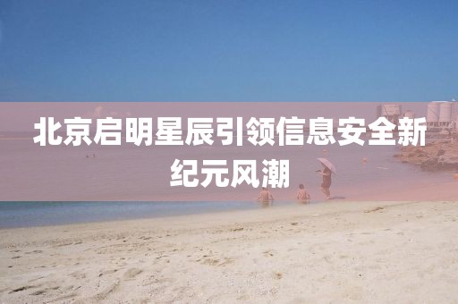 北京启明星辰引领信息安全新纪元风潮