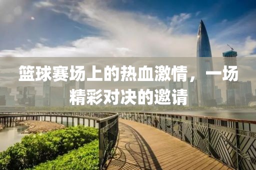 篮球赛场上的热血激情，一场精彩对决的邀请