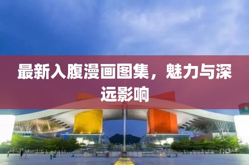 最新入腹漫画图集，魅力与深远影响