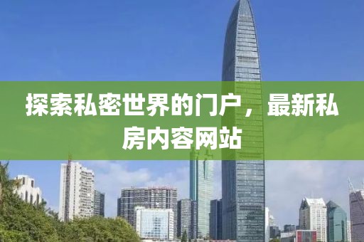 探索私密世界的门户，最新私房内容网站