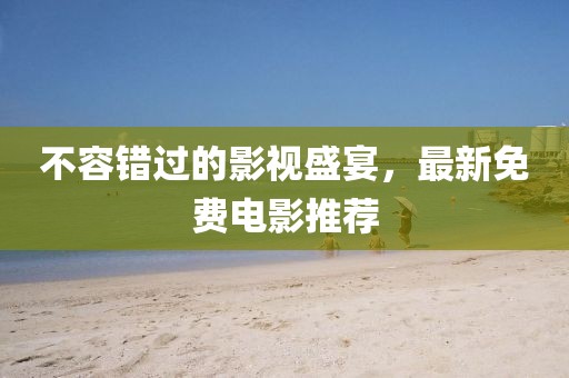 不容错过的影视盛宴，最新免费电影推荐