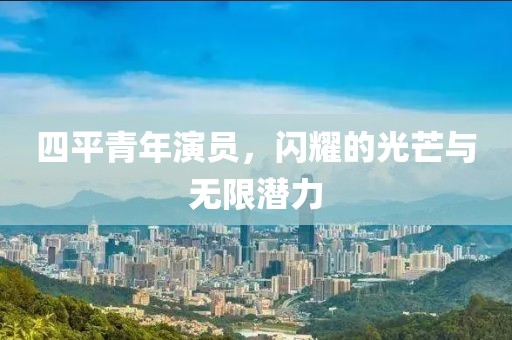 四平青年演员，闪耀的光芒与无限潜力