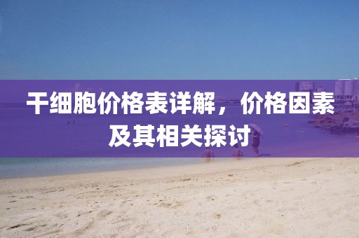 干细胞价格表详解，价格因素及其相关探讨