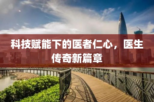 科技赋能下的医者仁心，医生传奇新篇章