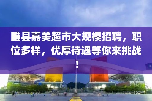 睢县嘉美超市大规模招聘，职位多样，优厚待遇等你来挑战！