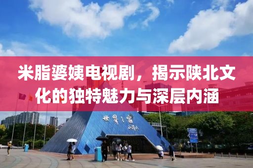 米脂婆姨电视剧，揭示陕北文化的独特魅力与深层内涵
