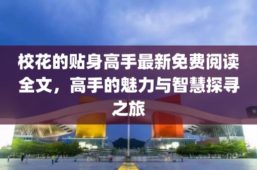 校花的贴身高手最新免费阅读全文，高手的魅力与智慧探寻之旅