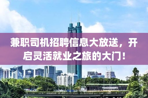 兼职司机招聘信息大放送，开启灵活就业之旅的大门！