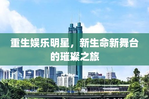 重生娱乐明星，新生命新舞台的璀璨之旅