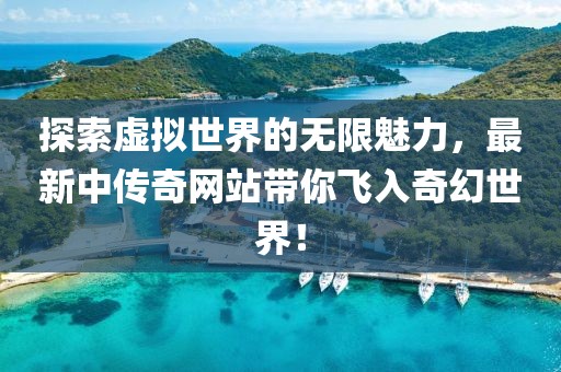 探索虚拟世界的无限魅力，最新中传奇网站带你飞入奇幻世界！