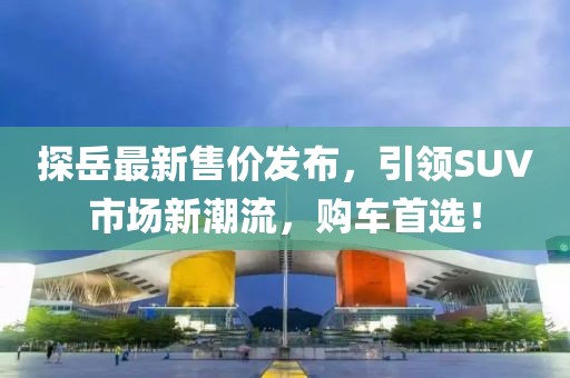 探岳最新售价发布，引领SUV市场新潮流，购车首选！