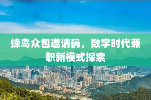 蜂鸟众包邀请码，数字时代兼职新模式探索