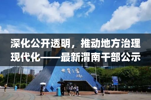 深化公开透明，推动地方治理现代化——最新渭南干部公示