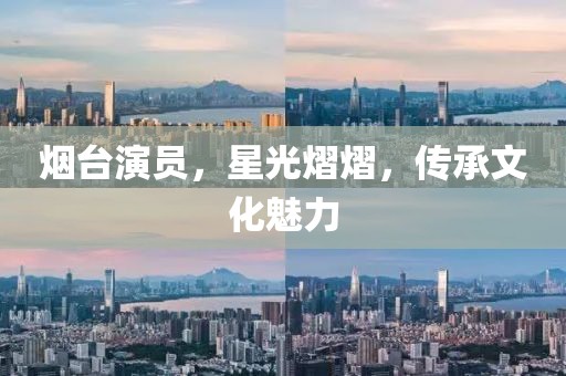 烟台演员，星光熠熠，传承文化魅力