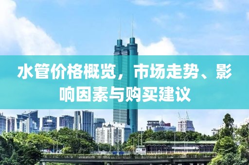 水管价格概览，市场走势、影响因素与购买建议