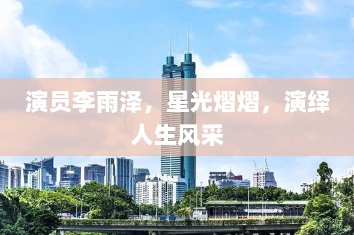 演员李雨泽，星光熠熠，演绎人生风采