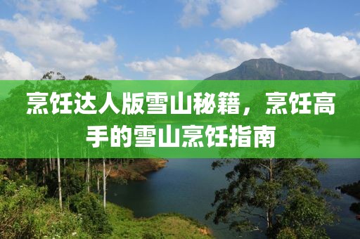 烹饪达人版雪山秘籍，烹饪高手的雪山烹饪指南