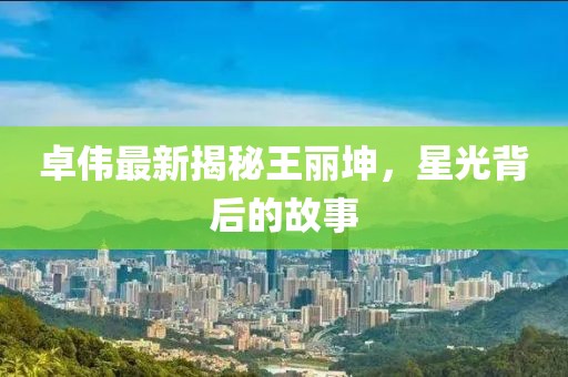 卓伟最新揭秘王丽坤，星光背后的故事
