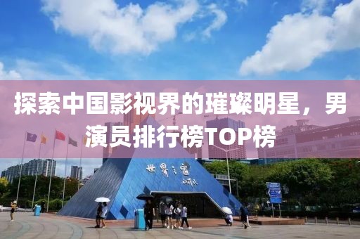 探索中国影视界的璀璨明星，男演员排行榜TOP榜
