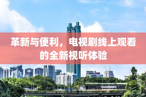 革新与便利，电视剧线上观看的全新视听体验