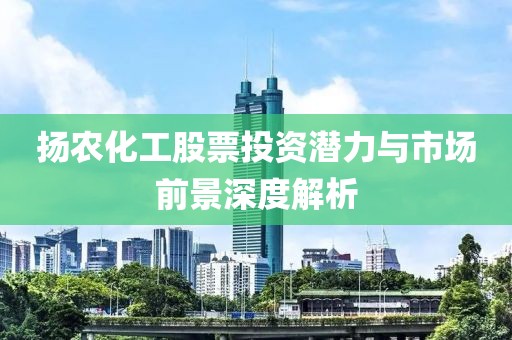 扬农化工股票投资潜力与市场前景深度解析