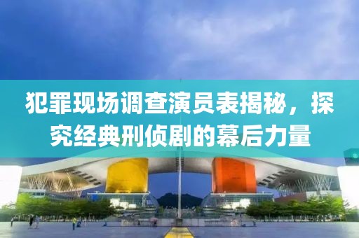 犯罪现场调查演员表揭秘，探究经典刑侦剧的幕后力量