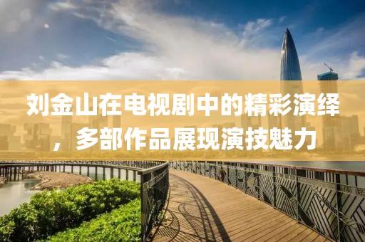 刘金山在电视剧中的精彩演绎，多部作品展现演技魅力