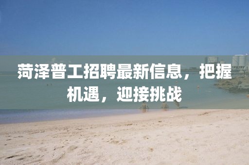 菏泽普工招聘最新信息，把握机遇，迎接挑战
