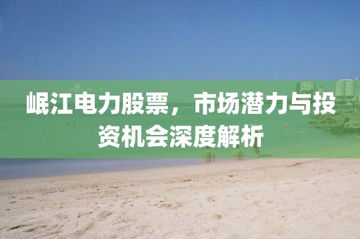 岷江电力股票，市场潜力与投资机会深度解析
