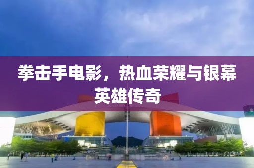 拳击手电影，热血荣耀与银幕英雄传奇
