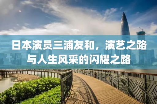 日本演员三浦友和，演艺之路与人生风采的闪耀之路