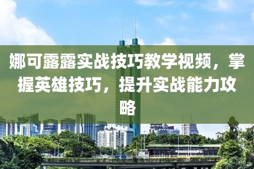娜可露露实战技巧教学视频，掌握英雄技巧，提升实战能力攻略